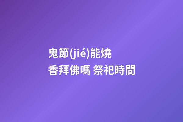 鬼節(jié)能燒香拜佛嗎 祭祀時間